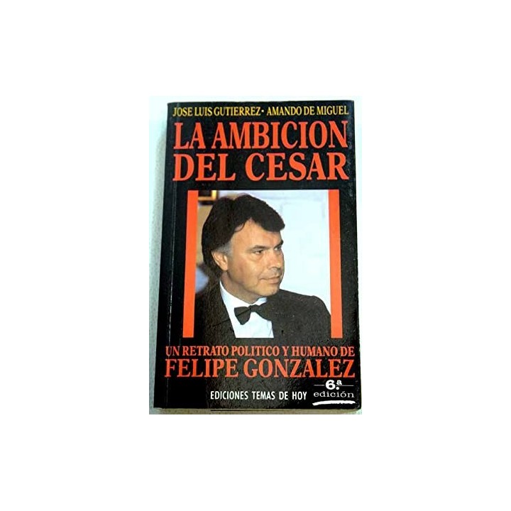 La ambición del César. Un retrato político y humano de Felipe Gonzáles.